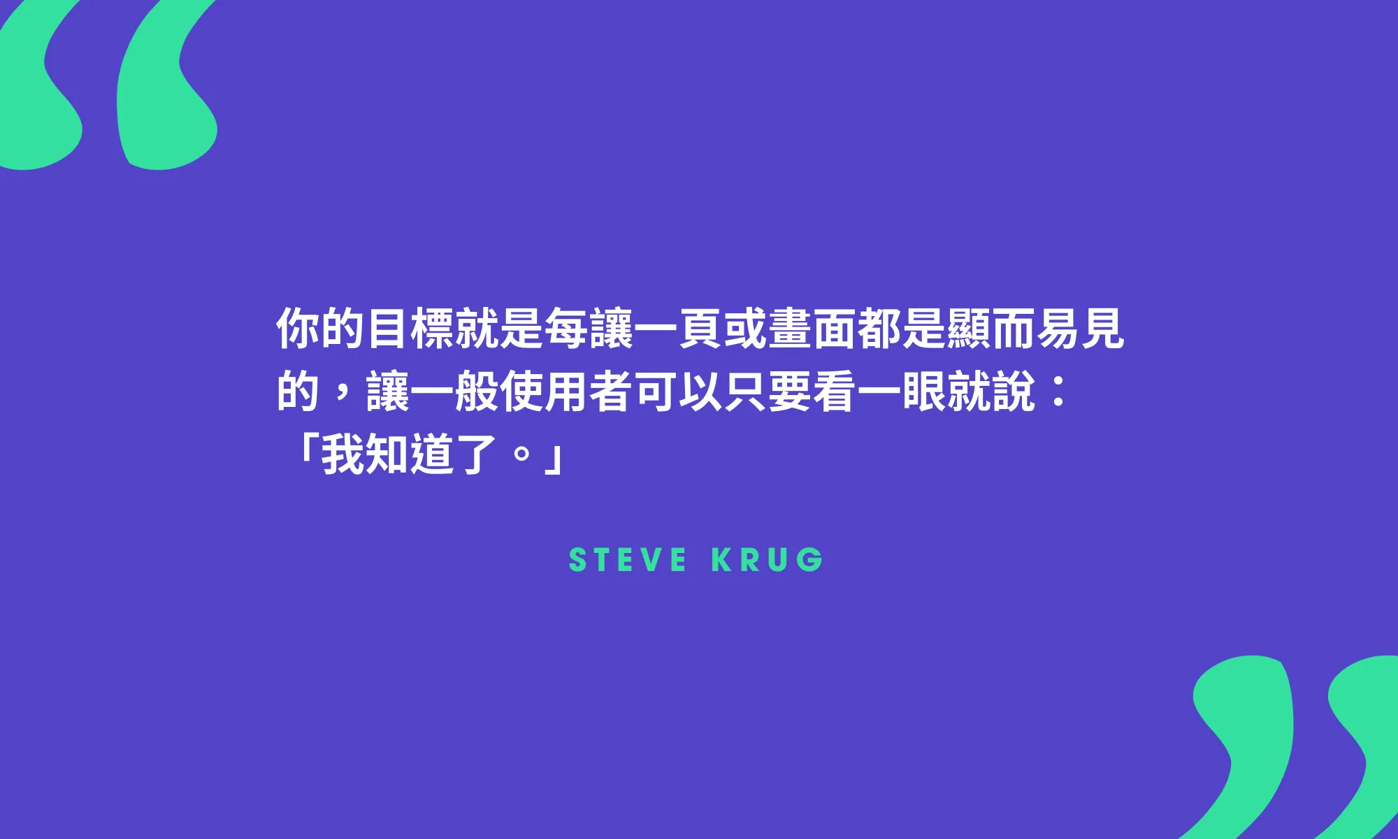 Steve Krug:
你的目標就是讓每一頁或畫面都是顯而易見的，讓一般使用者可以只要看一眼就說：「我知道了」